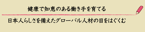 健康で知恵のある働き手を育てる、日本人らしさを備えたグローバルな人材の目をはぐくむ